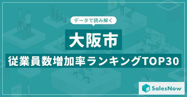【2025年最新版】大阪市：従業員数増加率ランキングTOP30／SalesNow DBレポート