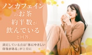ノンカフェインのお茶、約半数が飲んでいると回答。満足している点は「体にやさしい印象がある」が上位に