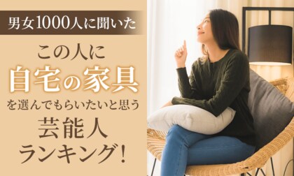 【男女1000人に聞いた】この人に自宅の家具を選んでもらいたいと思う芸能人ランキング！