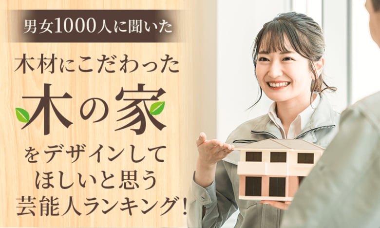 【男女1000人に聞いた】木材にこだわった『木の家』をデザインしてほしいと思う芸能人ランキング！