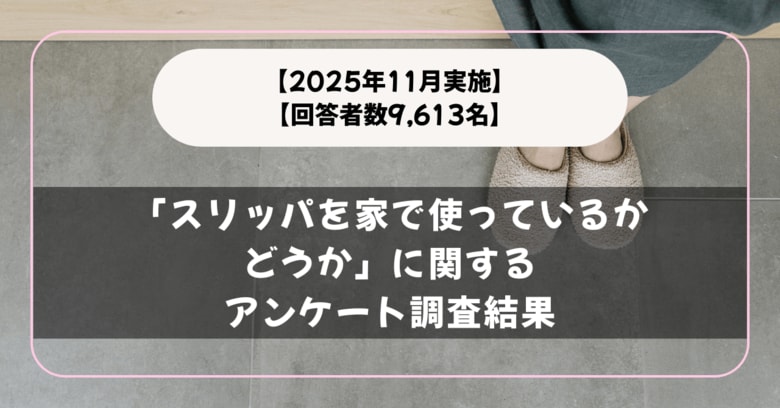 【回答者数9,613名】毎日履いている？「スリッパを家で使っているかどうか」に関するアンケート調査結果【2025年11月実施】