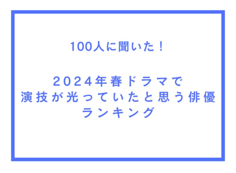 2024年春ドラマで演技が光っていたと思う俳優ランキング【100人へのアンケート調査】