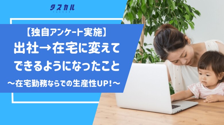 【独自アンケート】在宅勤務になることで仕事の質がUP!出社とは違った生産性の上げ方を、タスカルがご紹介