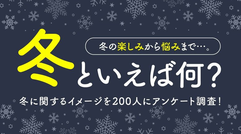 冬といえば何？冬の楽しみから悩みまで冬に関するイメージを200人にアンケート調査！