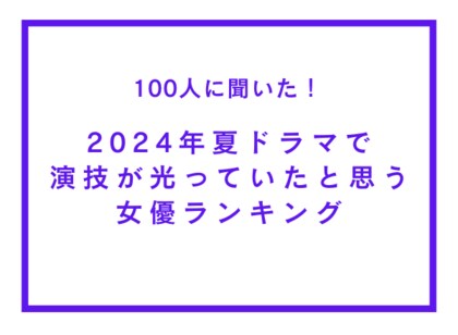 2024年夏ドラマで演技が光っていたと思う女優ランキング【100人へのアンケート調査】