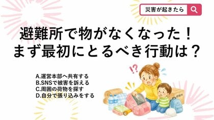 【防災クイズ】避難所で持ち物がなくなった！地震や豪雨での混乱時に盗難・紛失が起きたら最初にすべき対応は？