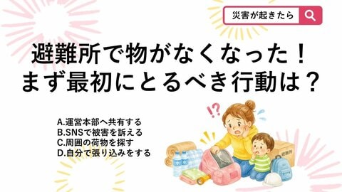 【防災クイズ】避難所で持ち物がなくなった！地震や豪雨での混乱時に盗難・紛失が起きたら最初にすべき対応は？