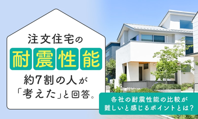 注文住宅の耐震性能、約7割の人が「考えた」と回答。各社の耐震性能の比較が難しいと感じるポイントとは？