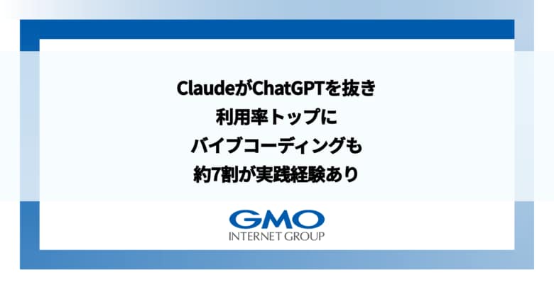 ClaudeがChatGPTを抜き利用率トップに バイブコーディングも約7割が実践経験あり【GMOインターネットグループ】