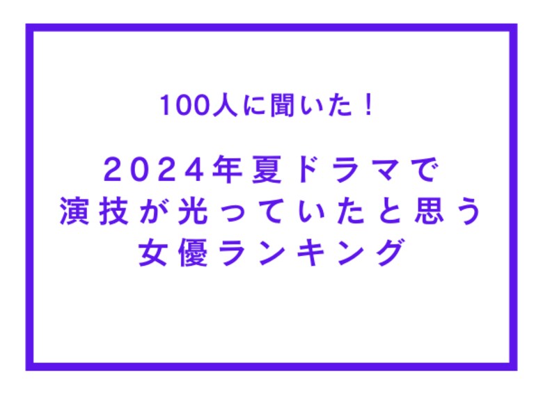 2024年夏ドラマで演技が光っていたと思う女優ランキング【100人へのアンケート調査】