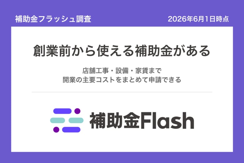 補助金フラッシュ調査、独立開業を考える人へ、創業前から申請できる補助金は店舗工事も家賃も対象
