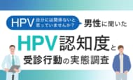 「HPV、自分には関係ない」と思っていませんか？男性に聞いたHPV認知度と受診行動の実態調査