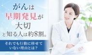 「がんは早期発見が大切」と知る人は約8割。それでも行動に移せていない理由とは？