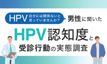 「HPV、自分には関係ない」と思っていませんか？男性に聞いたHPV認知度と受診行動の実態調査