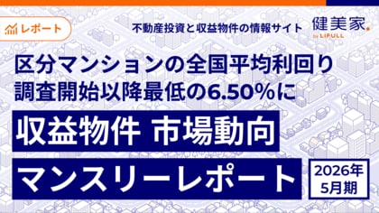 区分マンションの全国平均利回りが調査開始以降最低の6.50％に「収益物件 市場動向マンスリーレポート」2026年5月期
