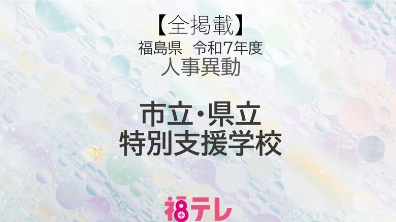 【全掲載】福島県　市立・県立《特別支援学校》　教頭・教諭の人事異動　令和7年度｜FNNプライムオンライン