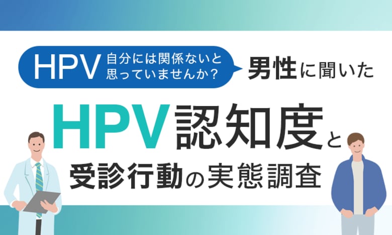「HPV、自分には関係ない」と思っていませんか？男性に聞いたHPV認知度と受診行動の実態調査