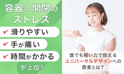 容器の開閉のストレス「滑りやすい」「手が痛い」「時間がかかる」が上位！誰でも軽い力で扱えるユニバーサルデザインへの需要とは？