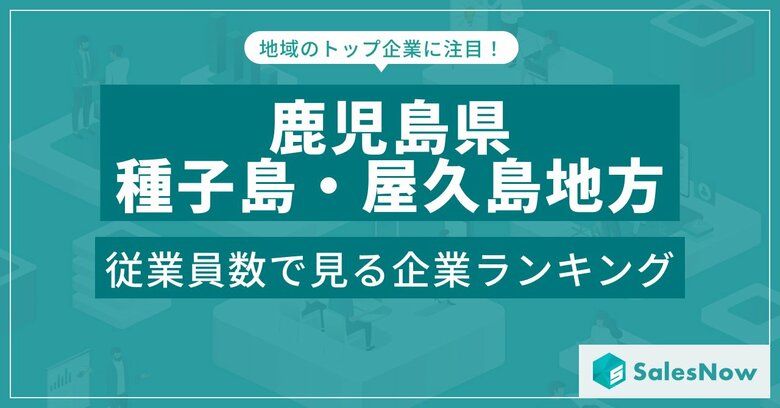 【鹿児島県種子島・屋久島地方】従業員数ランキングを公開!/SalesNow DBレポート