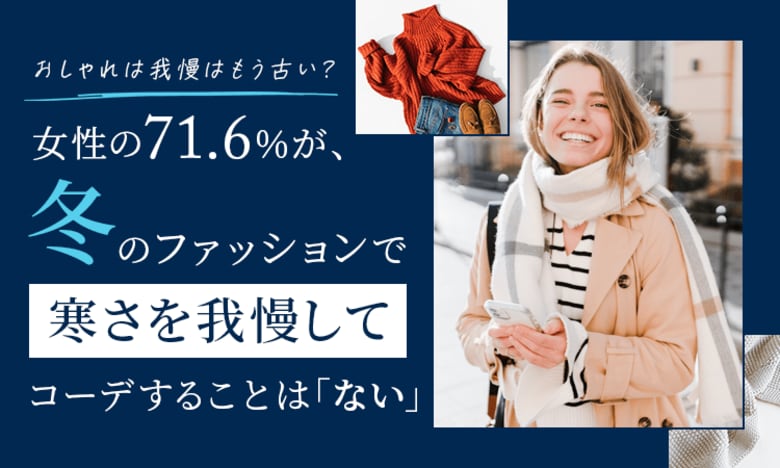 【おしゃれは我慢はもう古い?】女性の71.6%が、冬のファッションで寒さを我慢してコーデすることは「ない」