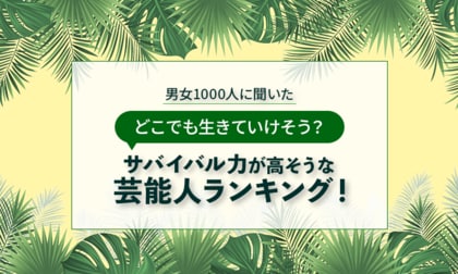 【男女1000人に聞いた】どこでも生きていけそう？サバイバル力が高そうな芸能人ランキング！