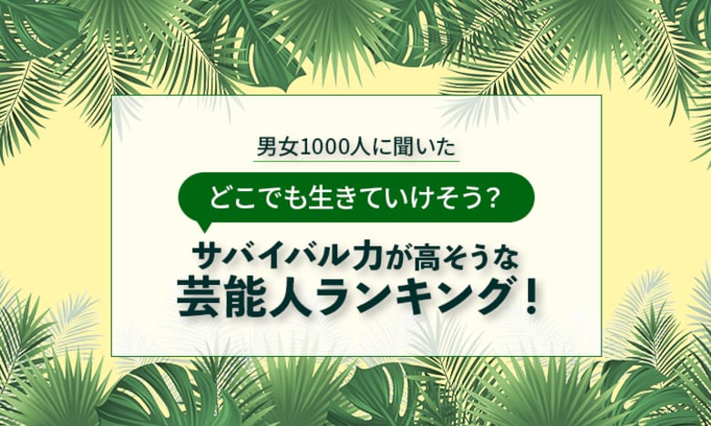 【男女1000人に聞いた】どこでも生きていけそう？サバイバル力が高そうな芸能人ランキング！