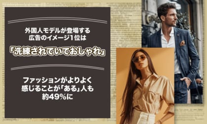 外国人モデルが登場する広告のイメージ、1位は「洗練されていておしゃれ」。ファッションがよりよく感じることが「ある」人も約49%に