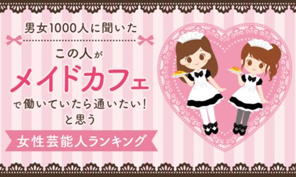 【男女1000人に聞いた】「この人がメイドカフェで働いていたら通いたい！」と思う女性芸能人ランキング