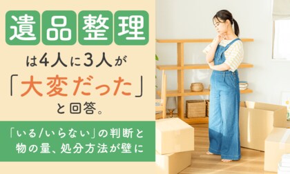 遺品整理は4人に3人が「大変だった」と回答。「いる/いらない」の判断と物の量、処分方法が壁に