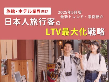 旅館・ホテル業界向け|日本人旅行客のLTV最大化戦略をまとめた最新トレンド・事例紹介レポート【2025年5月版】
