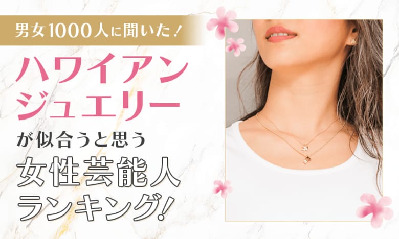 【男女1000人に聞いた！】ハワイアンジュエリーが似合うと思う女性芸能人ランキング！