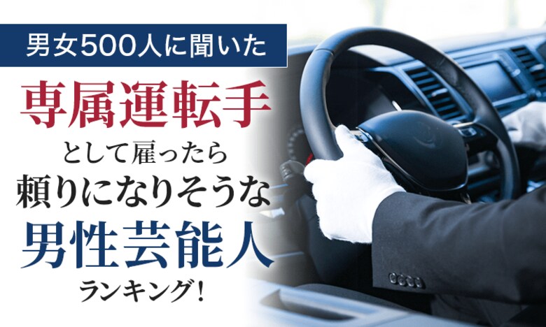 【男女500人に聞いた】専属運転手として雇ったら頼りになりそうな男性芸能人ランキング!
