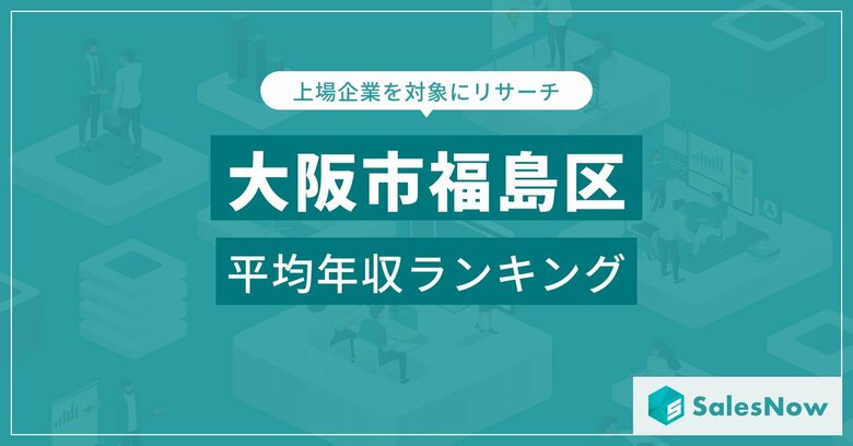 【大阪市福島区】上場企業平均年収ランキングを公開!/SalesNow DBレポート