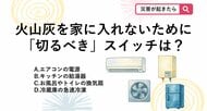 【防災クイズ】火山灰が降ってきたら家の中で真っ先に消すべき意外な場所は？