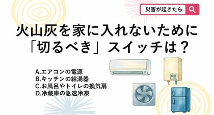 【防災クイズ】火山灰が降ってきたら家の中で真っ先に消すべき意外な場所は？
