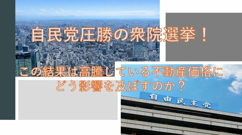 自民党圧勝の衆院選挙！高騰している東京23区の不動産価格に今後どう影響を及ぼすのかを独自分析！