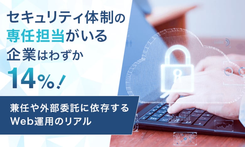 セキュリティ体制の専任担当がいる企業はわずか14%！兼任や外部委託に依存するWeb運用のリアル