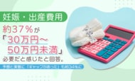 妊娠・出産費用、約37％が「30万円～50万円未満」必要だと感じたと回答。予想と実態に「ギャップがあった」も約34％に