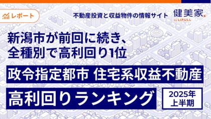 新潟市が前回に引き続き、全種別で高利回り1位健美家 「2025年上半期 政令指定都市 住宅系収益不動産 高利回りランキング」