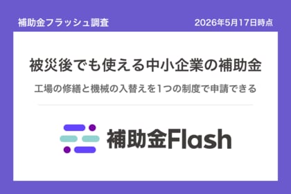 補助金フラッシュ調査、台風・地震で被災した中小企業が使える補助金、復旧費を肩代わりする支援が中心