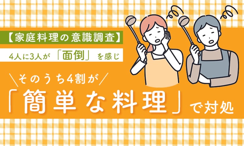 【家庭料理の意識調査】4人に3人が「面倒」を感じ、そのうち4割が「簡単な料理」で対処