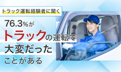 【トラック運転経験者に聞く】76.3%が「トラックの運転で大変だったことがある」
