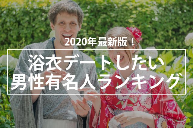 2020年最新版!浴衣デートしたい男性有名人ランキング