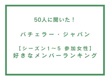 バチェラー・ジャパン シーズン1~5 参加女性 好きなメンバーランキング【50人へのアンケート調査】