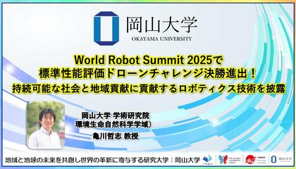 【岡山大学】World Robot Summit 2025で標準性能評価ドローンチャレンジ決勝進出！ 持続可能な社会と地域貢献に貢献するロボティクス技術を披露