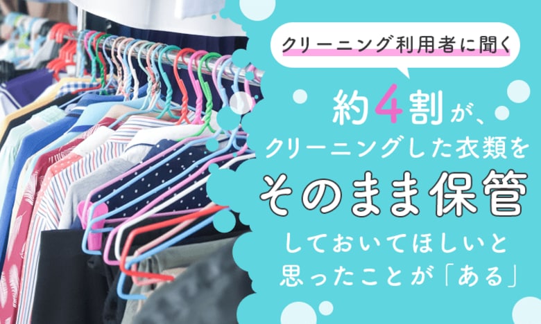 【クリーニング利用者に聞く】約4割が、クリーニングした衣類をそのまま保管しておいてほしいと思ったことが「ある」