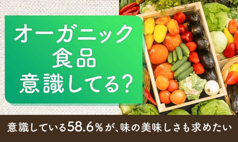 【オーガニック食品意識してる?】意識している58.6%が、味の美味しさも求めたい