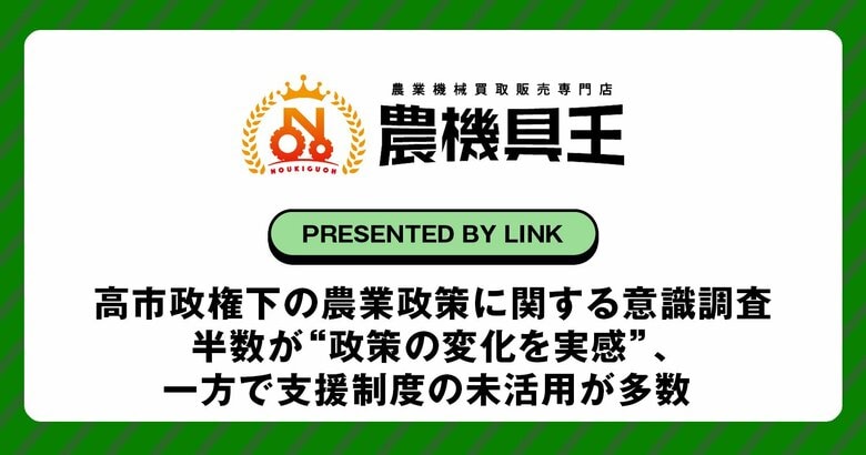 【農機具王】高市政権下の農業政策に関する意識調査を発表― 半数が“政策の変化を実感”、一方で支援制度の未活用が多数 ―「最優先は国産農産物の価格安定」「自給率向上は極めて重要」という声が最多に