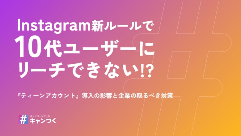 【2025年最新】InstagramでZ世代～α世代ユーザーにリーチできなくなる？『ティーンアカウント』調査レポートを発表。【キャンつく】