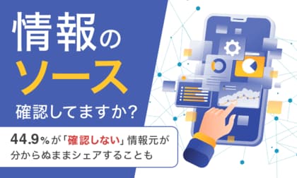 【情報のソース確認してますか?】44.9%が「確認しない」情報元が分からぬままシェアすることも